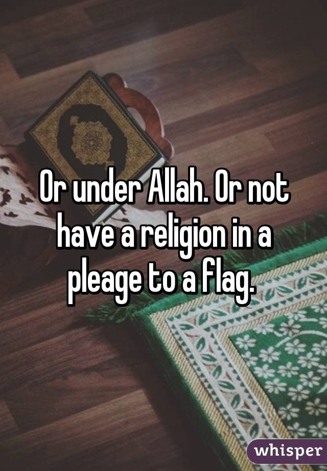 Or under Allah. Or not have a religion in a pleage to a flag. 