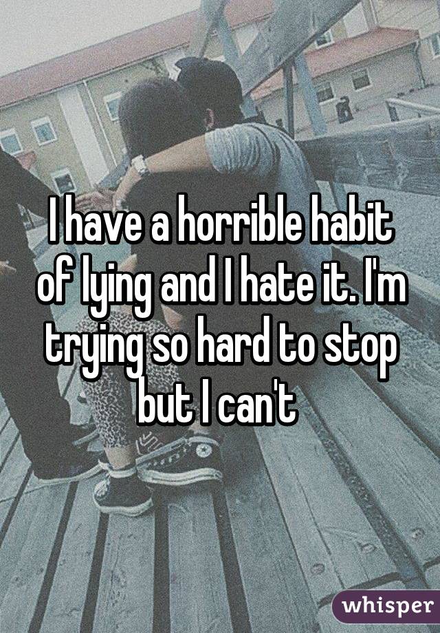 I have a horrible habit of lying and I hate it. I'm trying so hard to stop but I can't 