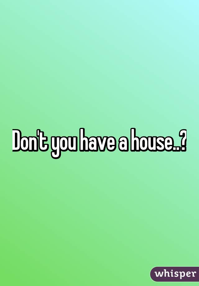 Don't you have a house..?