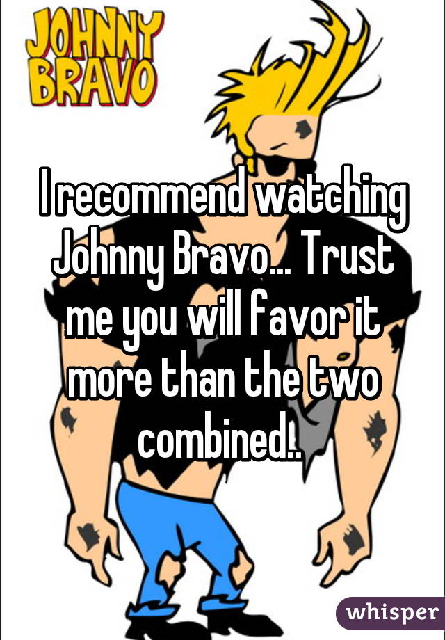 I recommend watching Johnny Bravo... Trust me you will favor it more than the two combined.. 