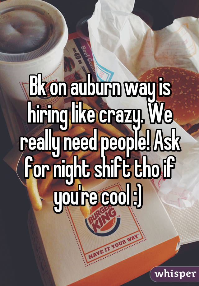 Bk on auburn way is hiring like crazy. We really need people! Ask for night shift tho if you're cool :) 
