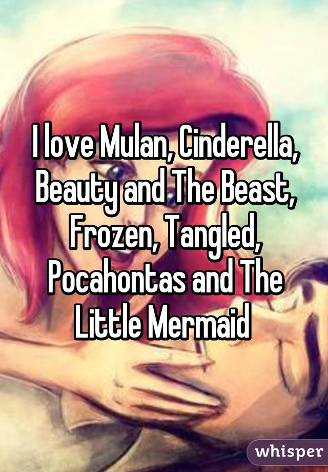 I love Mulan, Cinderella, Beauty and The Beast, Frozen, Tangled, Pocahontas and The Little Mermaid 