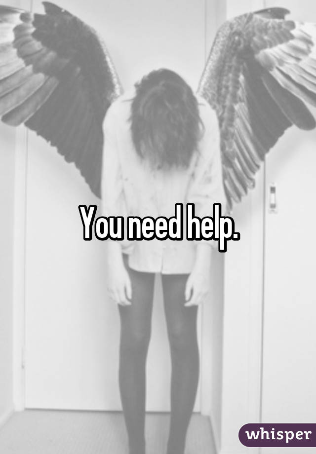 You need help.