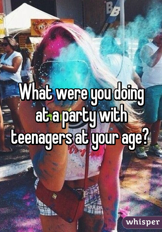 What were you doing at a party with teenagers at your age? 