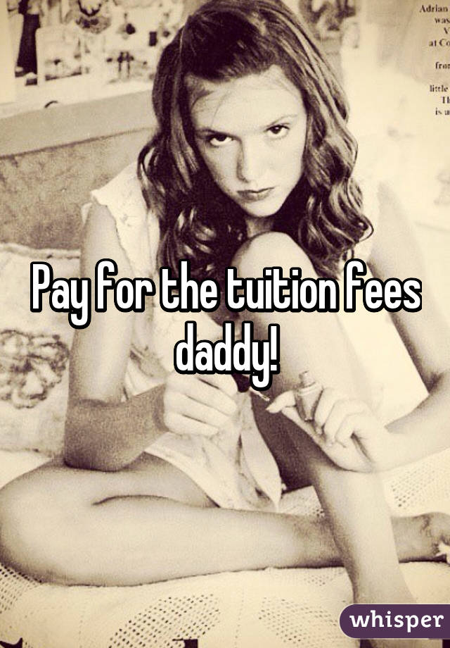 Pay for the tuition fees daddy!