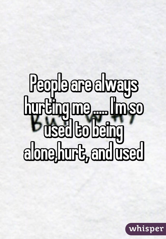 People are always hurting me ..... I'm so used to being alone,hurt, and used