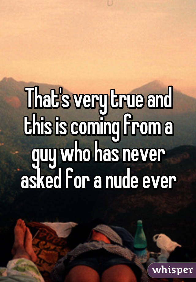 That's very true and this is coming from a guy who has never asked for a nude ever