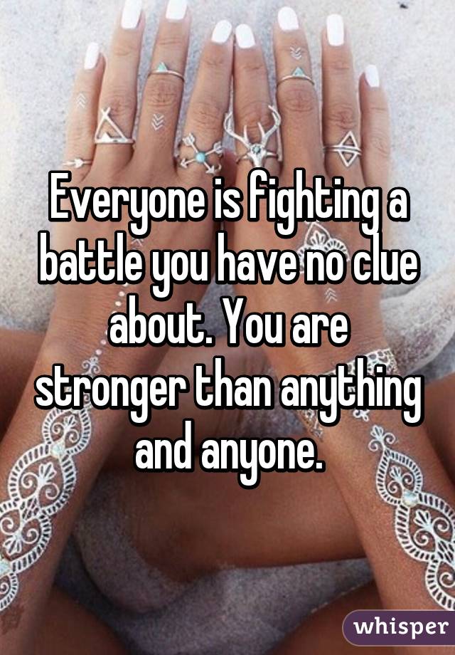 Everyone is fighting a battle you have no clue about. You are stronger than anything and anyone.