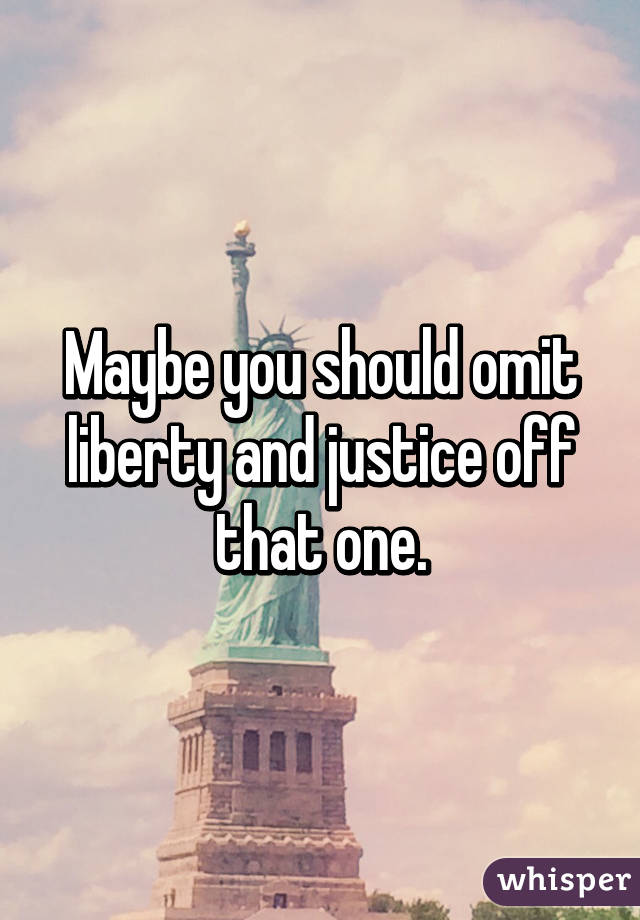 Maybe you should omit liberty and justice off that one.