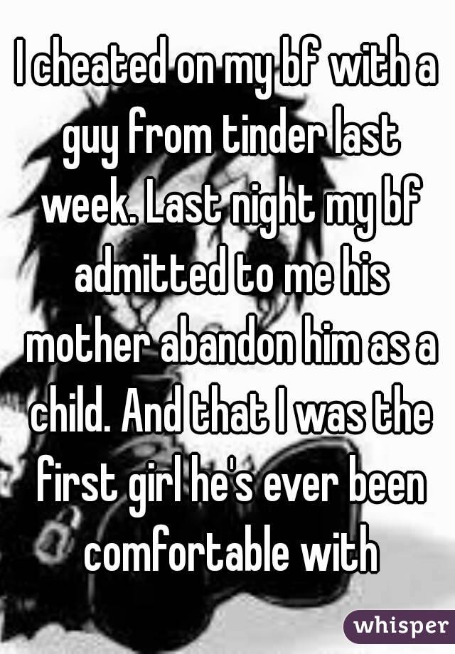 I cheated on my bf with a guy from tinder last week. Last night my bf admitted to me his mother abandon him as a child. And that I was the first girl he's ever been comfortable with
