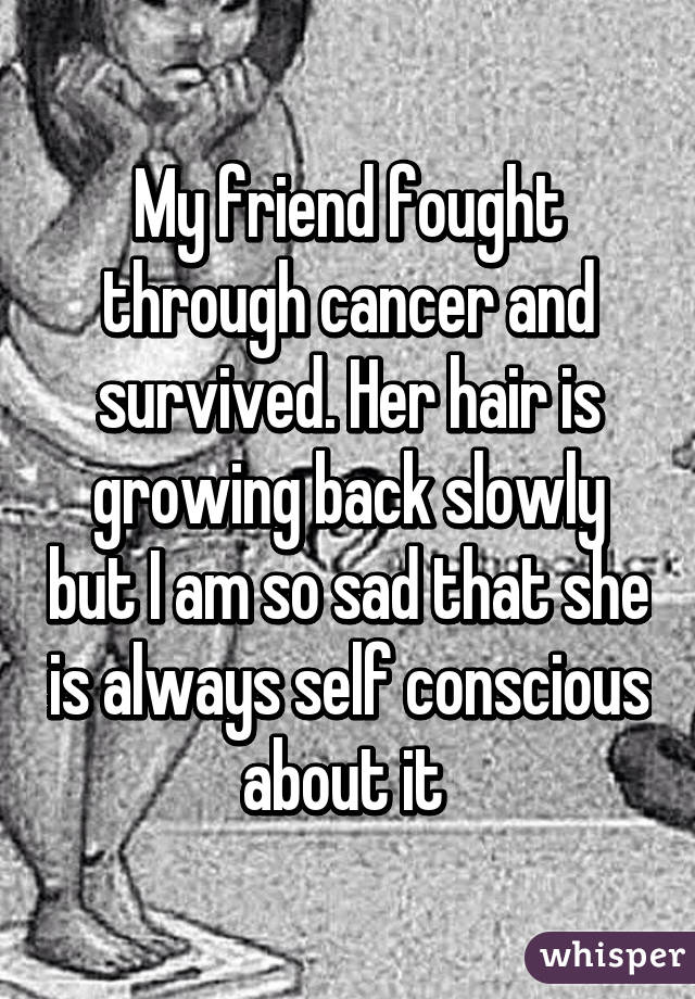 My friend fought through cancer and survived. Her hair is growing back slowly but I am so sad that she is always self conscious about it 