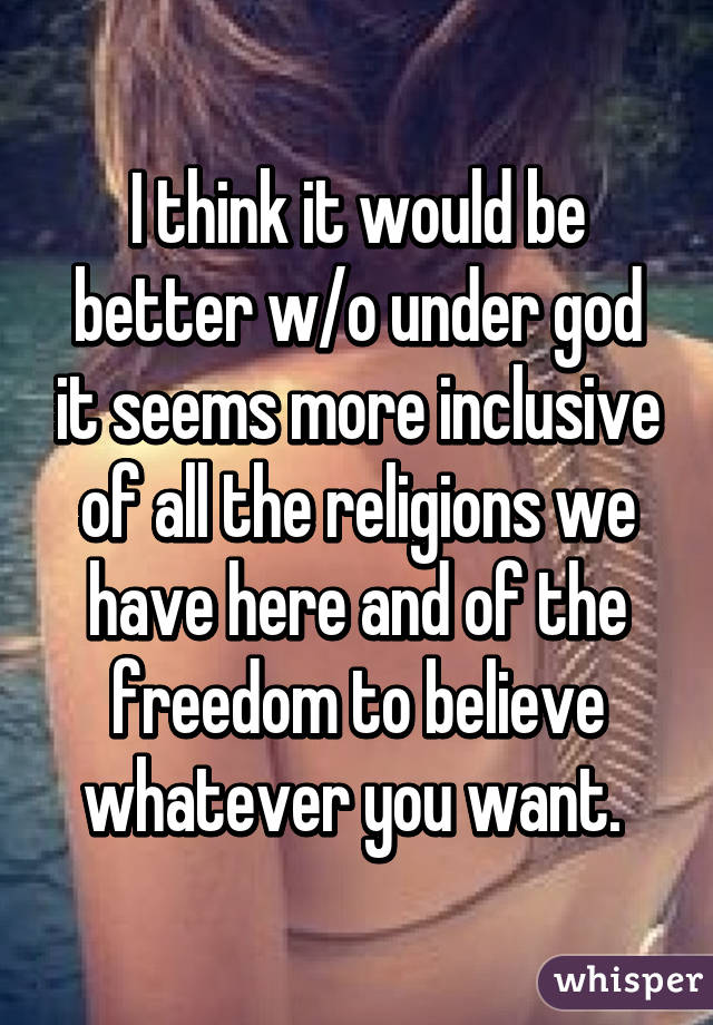 I think it would be better w/o under god it seems more inclusive of all the religions we have here and of the freedom to believe whatever you want. 