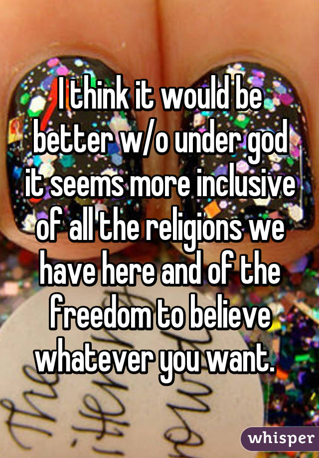 I think it would be better w/o under god it seems more inclusive of all the religions we have here and of the freedom to believe whatever you want.  