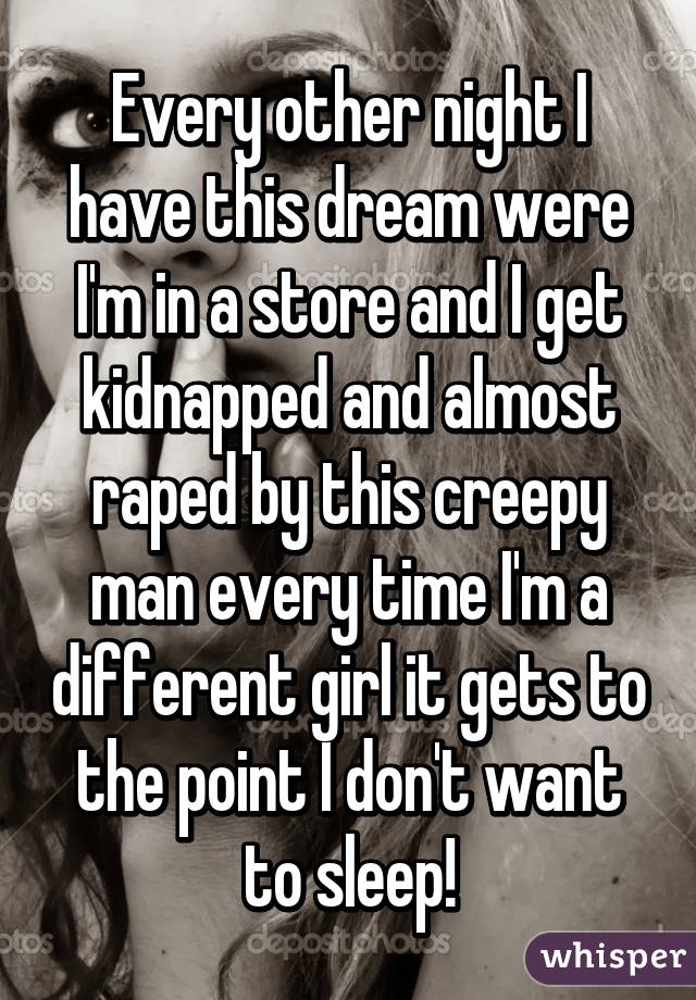 Every other night I have this dream were I'm in a store and I get kidnapped and almost raped by this creepy man every time I'm a different girl it gets to the point I don't want to sleep!