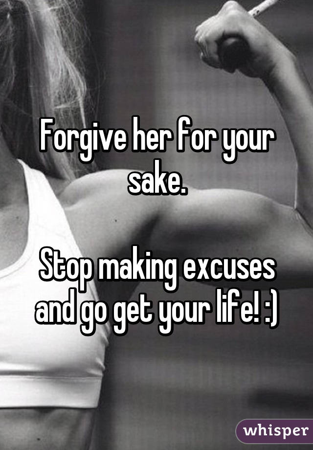 Forgive her for your sake.

Stop making excuses and go get your life! :)