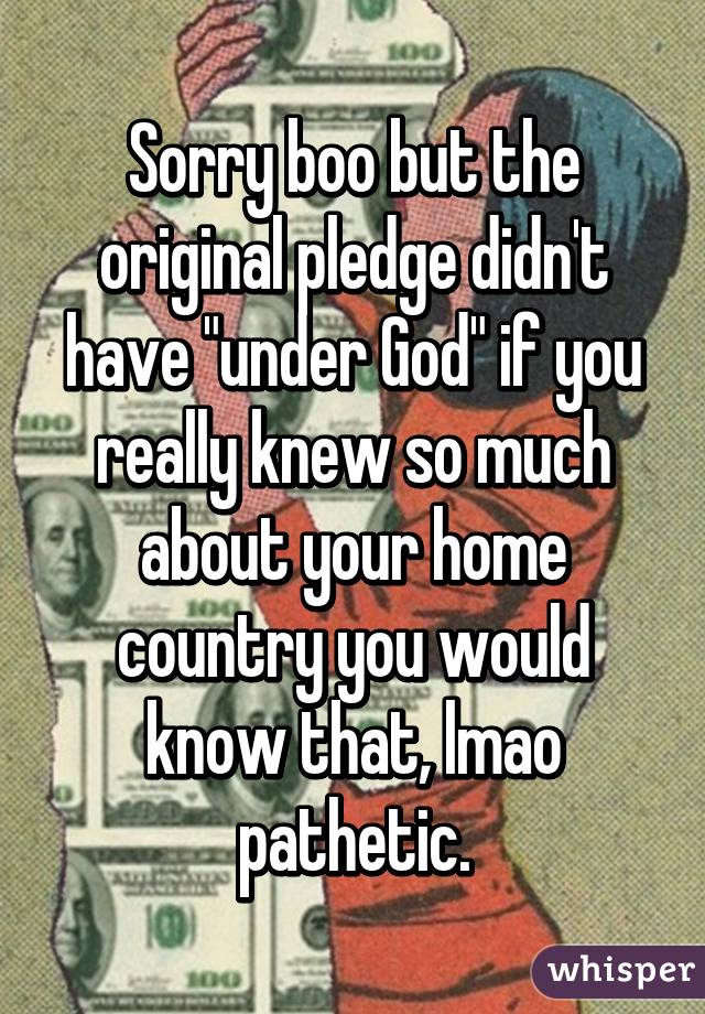 Sorry boo but the original pledge didn't have "under God" if you really knew so much about your home country you would know that, lmao pathetic.