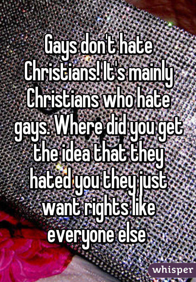 Gays don't hate Christians! It's mainly Christians who hate gays. Where did you get the idea that they hated you they just want rights like everyone else 