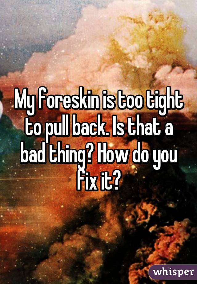 My foreskin is too tight to pull back. Is that a bad thing? How do you fix it?
