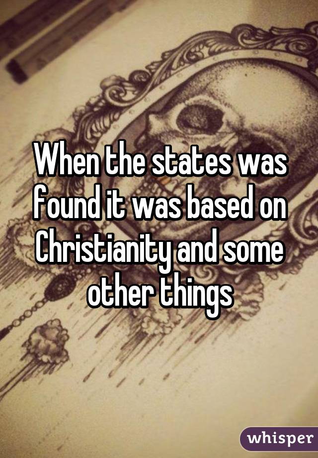 When the states was found it was based on Christianity and some other things