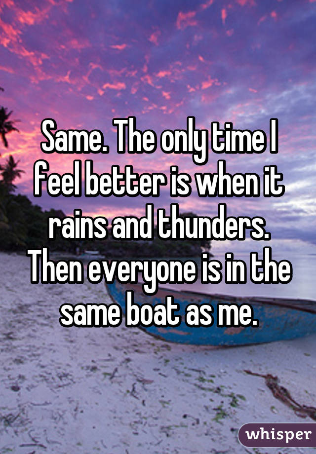 Same. The only time I feel better is when it rains and thunders. Then everyone is in the same boat as me.