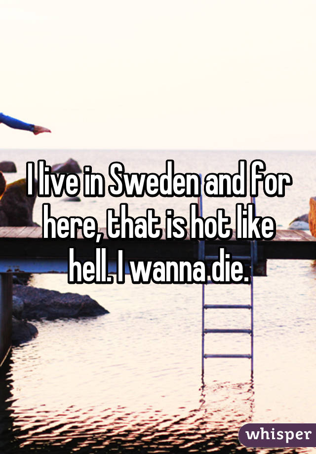 I live in Sweden and for here, that is hot like hell. I wanna die.