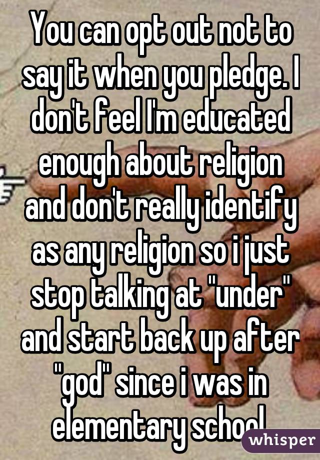 You can opt out not to say it when you pledge. I don't feel I'm educated enough about religion and don't really identify as any religion so i just stop talking at "under" and start back up after "god" since i was in elementary school.