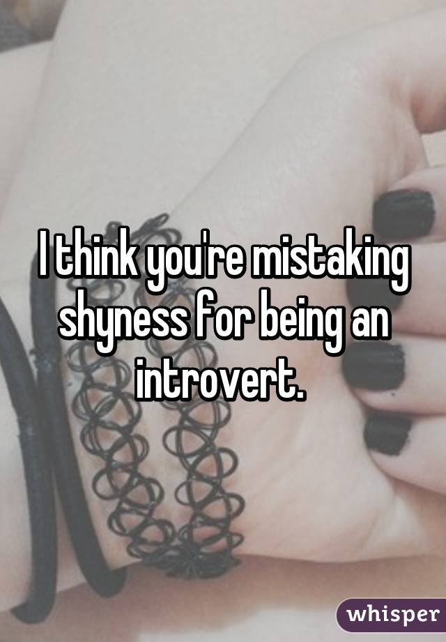 I think you're mistaking shyness for being an introvert. 