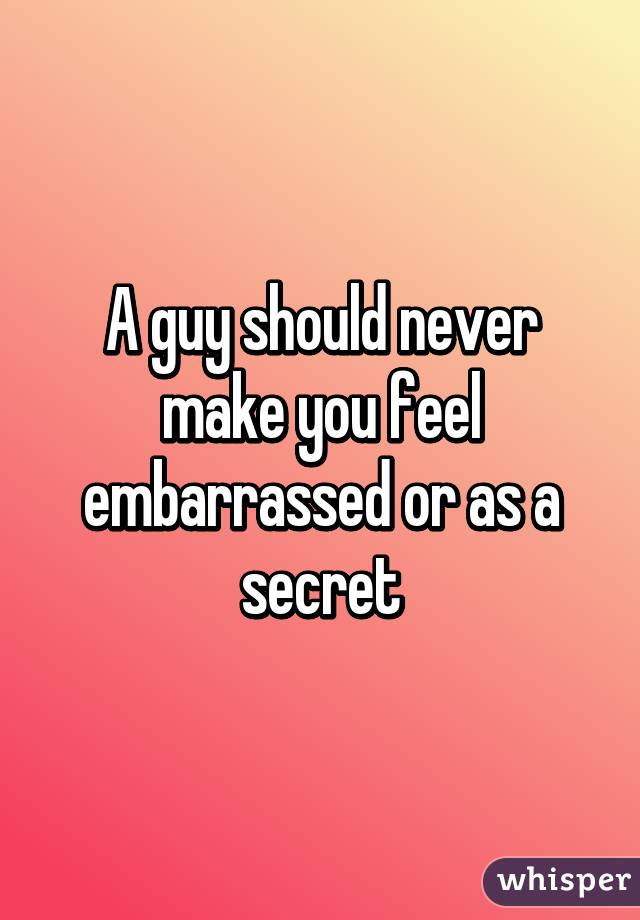A guy should never make you feel embarrassed or as a secret