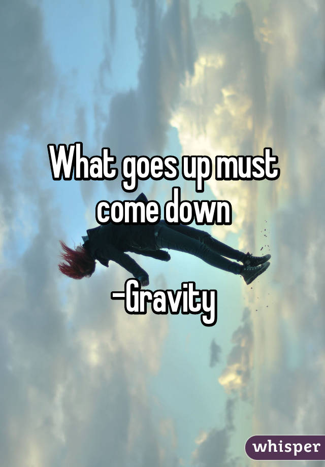What goes up must come down

-Gravity