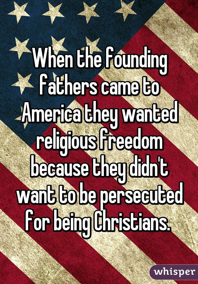 When the founding fathers came to America they wanted religious freedom because they didn't want to be persecuted for being Christians. 