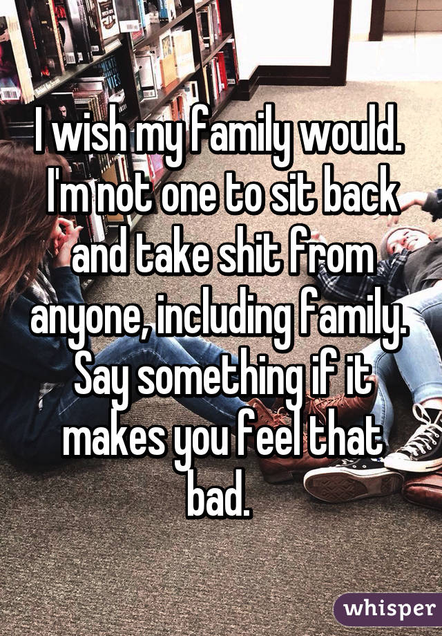 I wish my family would. 
I'm not one to sit back and take shit from anyone, including family. 
Say something if it makes you feel that bad. 