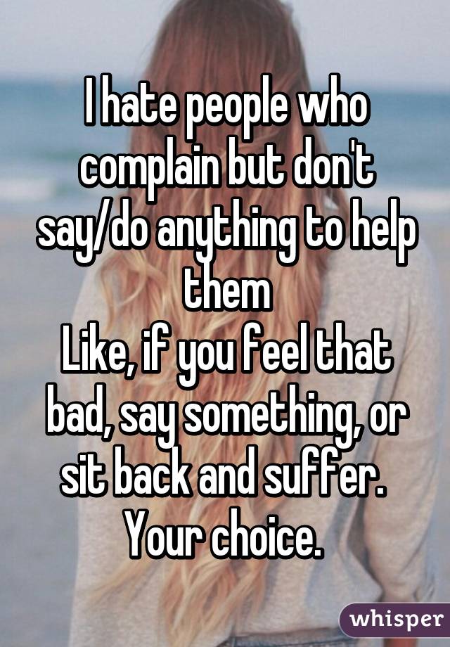 I hate people who complain but don't say/do anything to help them
Like, if you feel that bad, say something, or sit back and suffer. 
Your choice. 