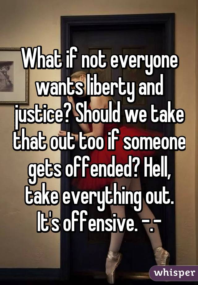 What if not everyone wants liberty and justice? Should we take that out too if someone gets offended? Hell, take everything out. It's offensive. -.-