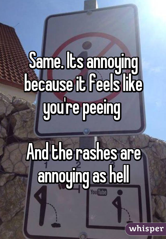 Same. Its annoying because it feels like you're peeing 

And the rashes are annoying as hell