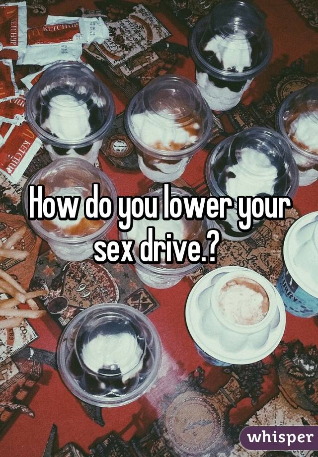 How do you lower your sex drive.? 