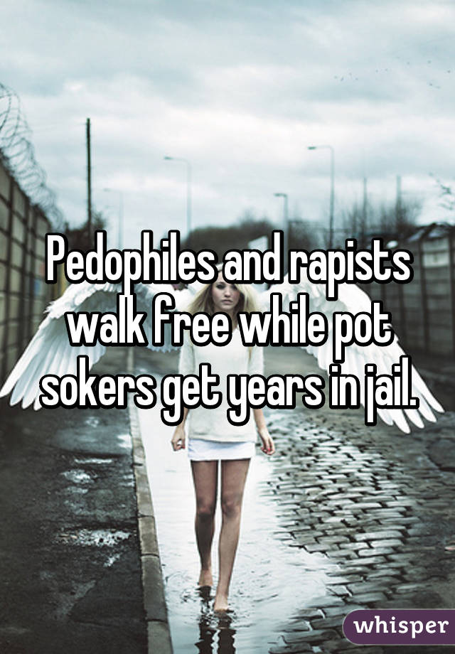 Pedophiles and rapists walk free while pot sokers get years in jail.