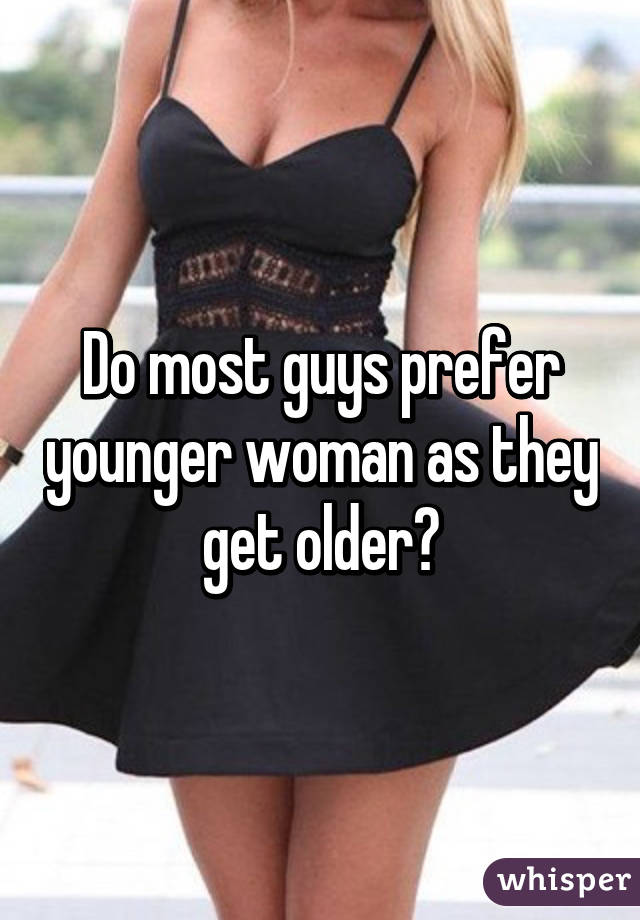 Do most guys prefer younger woman as they get older?