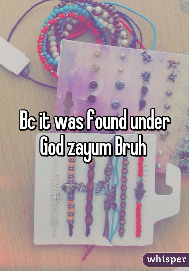 Bc it was found under God zayum Bruh 