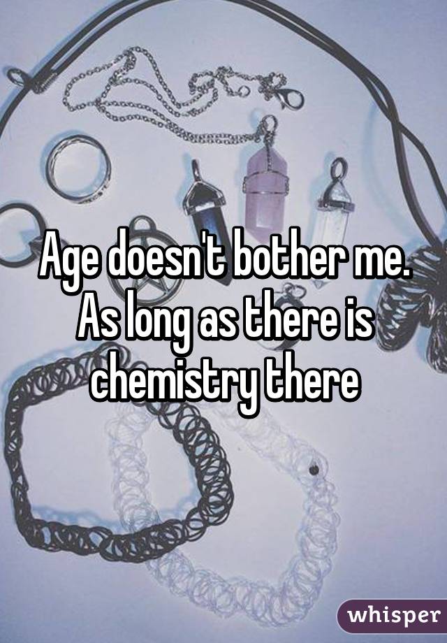 Age doesn't bother me. As long as there is chemistry there