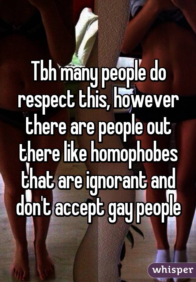 Tbh many people do respect this, however there are people out there like homophobes that are ignorant and don't accept gay people