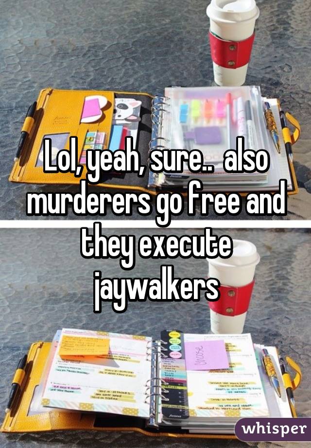 Lol, yeah, sure..  also murderers go free and they execute jaywalkers
