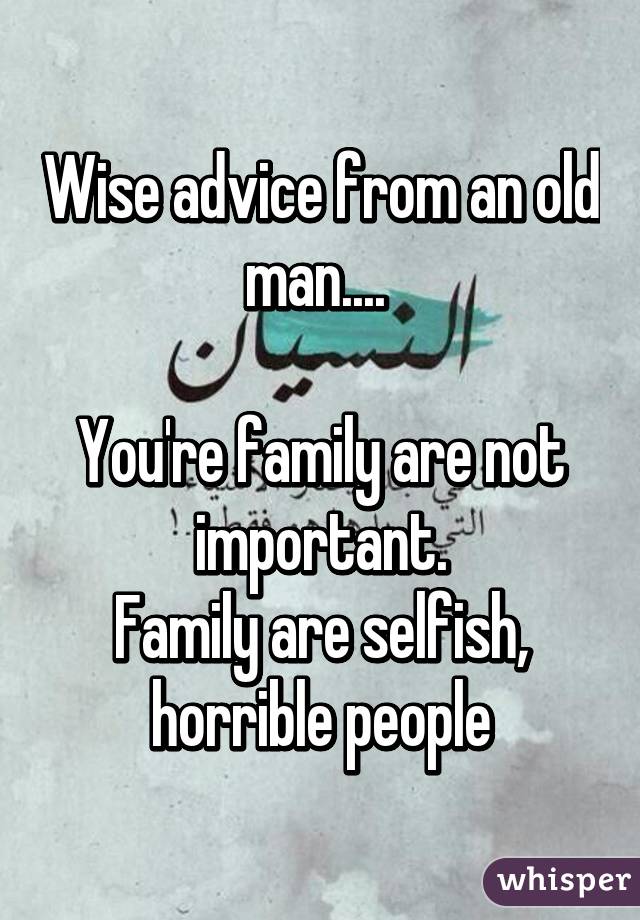 Wise advice from an old man.... 

You're family are not important.
Family are selfish, horrible people