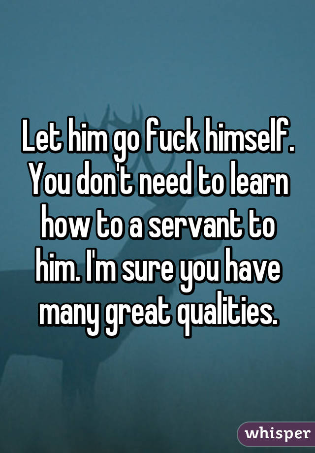 Let him go fuck himself. You don't need to learn how to a servant to him. I'm sure you have many great qualities.