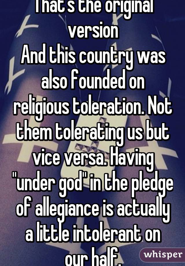 That's the original version
And this country was also founded on religious toleration. Not them tolerating us but vice versa. Having "under god" in the pledge of allegiance is actually a little intolerant on our half.