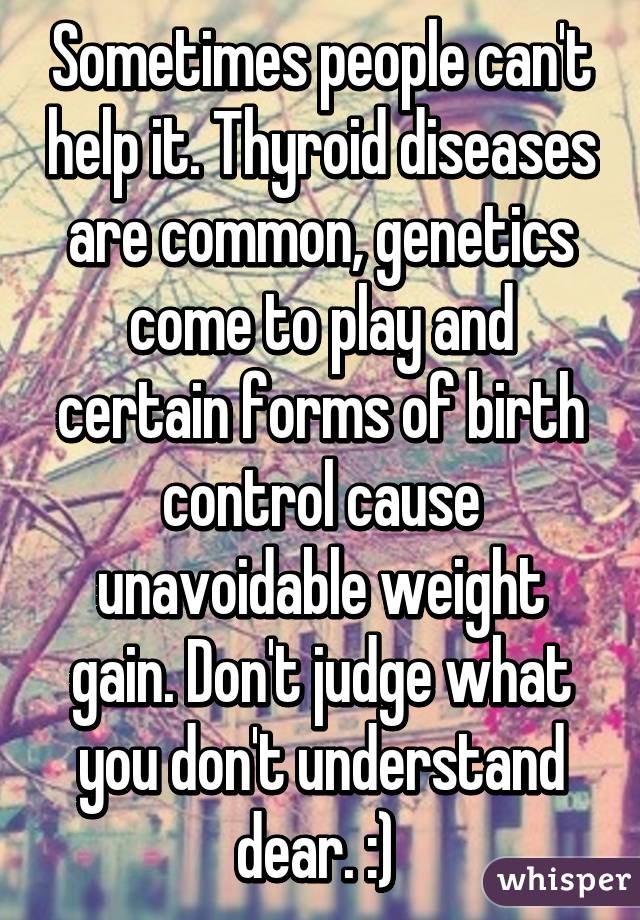 Sometimes people can't help it. Thyroid diseases are common, genetics come to play and certain forms of birth control cause unavoidable weight gain. Don't judge what you don't understand dear. :) 
