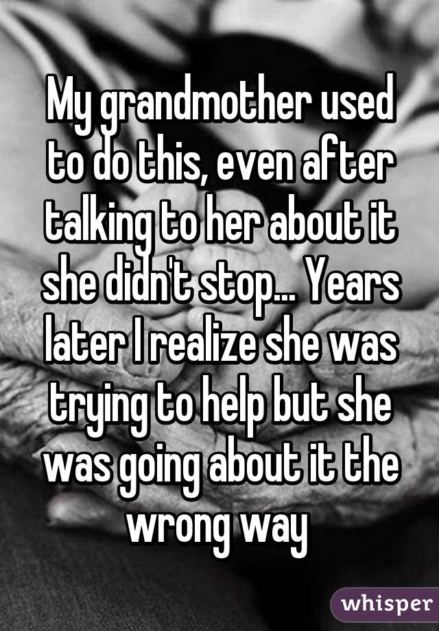 My grandmother used to do this, even after talking to her about it she didn't stop... Years later I realize she was trying to help but she was going about it the wrong way 