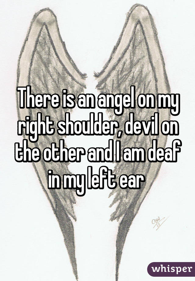 There is an angel on my right shoulder, devil on the other and I am deaf in my left ear 