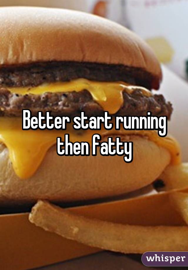 Better start running then fatty