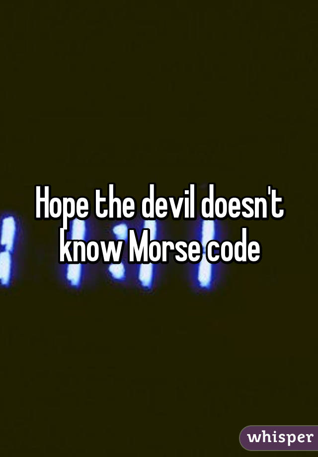 Hope the devil doesn't know Morse code