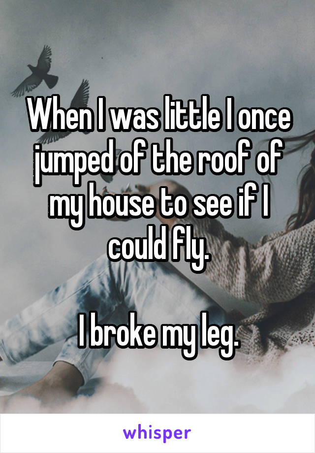 When I was little I once jumped of the roof of my house to see if I could fly.

I broke my leg.
